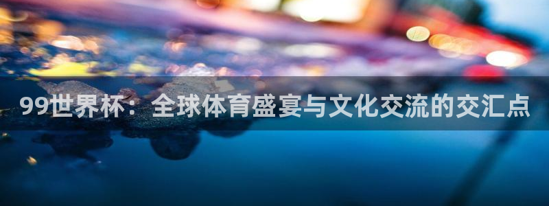 世界杯时间:99世界杯:全球体育盛宴与文化交流的交汇点