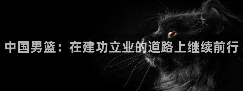 联赛杯直播:中国男篮:在建功立业的道路上继续前行